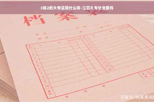 3加2的大专证是什么样-江苏大专毕业条件 3加2的大专证是什么样-江苏大专毕业条件