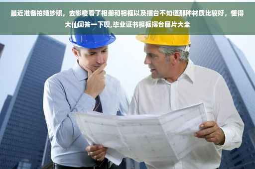 最近准备拍婚纱照，去影楼看了相册和相框以及摆台不知道那种材质比较好，懂得大仙回答一下呗,毕业证书相框摆台图片大全