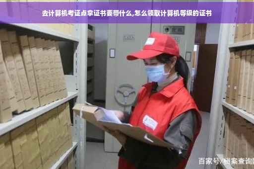 去计算机考证点拿证书要带什么,怎么领取计算机等级的证书