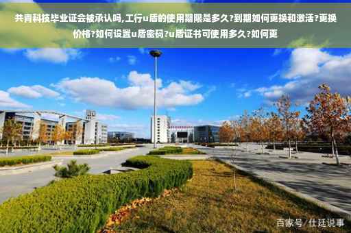 共青科技毕业证会被承认吗,工行u盾的使用期限是多久?到期如何更换和激活?更换价格?如何设置u盾密码?u盾证书可使用多久?如何更