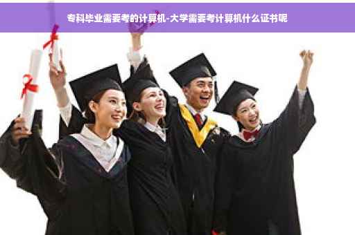 专科毕业需要考的计算机-大学需要考计算机什么证书呢