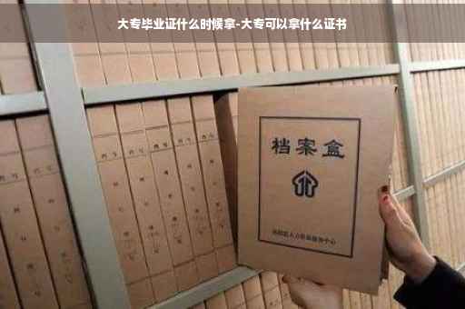 大专毕业证什么时候拿-大专可以拿什么证书