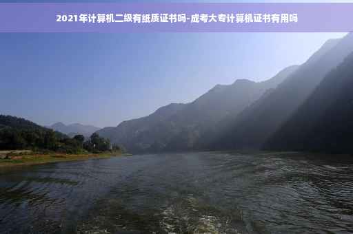 2021年计算机二级有纸质证书吗-成考大专计算机证书有用吗