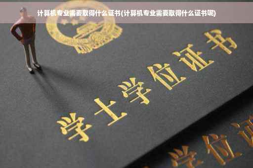计算机专业需要取得什么证书(计算机专业需要取得什么证书呢) 计算机专业需要取得什么证书(计算机专业需要取得什么证书呢)