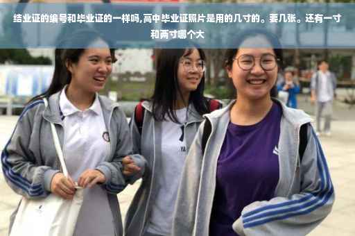 结业证的编号和毕业证的一样吗,高中毕业证照片是用的几寸的。要几张。还有一寸和两寸哪个大