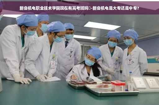 新会机电职业技术学院现在有高考班吗❓-新会机电是大专还是中专?