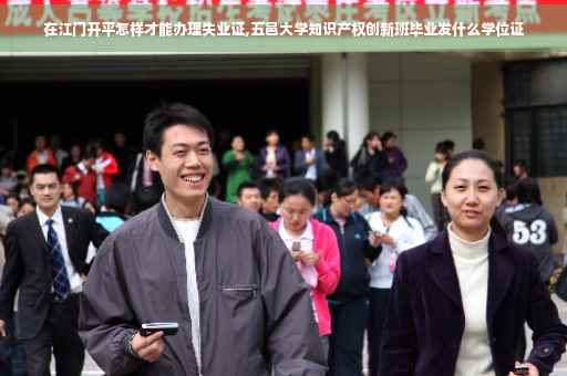在江门开平怎样才能办理失业证,五邑大学知识产权创新班毕业发什么学位证