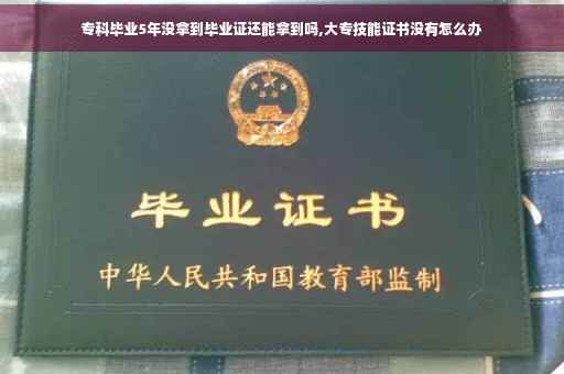 专科毕业5年没拿到毕业证还能拿到吗,大专技能证书没有怎么办