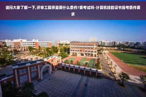 请问大家了解一下,评审工程师需要什么条件?要考试吗-计算机技能证书报考条件要求