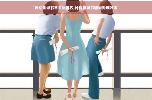 自动化证书含金量排名,计算机证书哪里办理好考