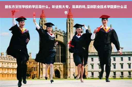 新东方烹饪学校的学历是什么。听说有大专，是真的吗,深圳职业技术学院要什么证书
