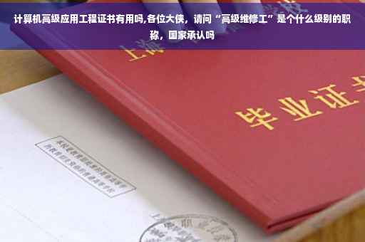 计算机高级应用工程证书有用吗,各位大侠，请问“高级维修工”是个什么级别的职称，国家承认吗