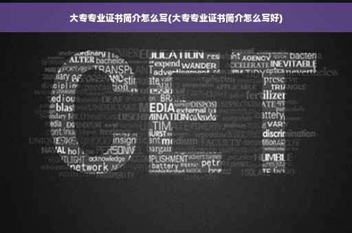大专专业证书简介怎么写(大专专业证书简介怎么写好)