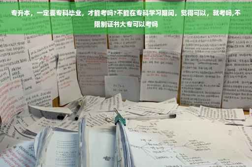 专升本，一定要专科毕业，才能考吗?不能在专科学习期间，觉得可以，就考吗,不限制证书大专可以考吗