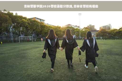 吉林警察学院2020警校录取分数线,吉林省警校有哪些