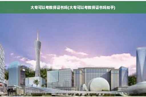 大专可以考教师证书吗(大专可以考教师证书吗知乎)