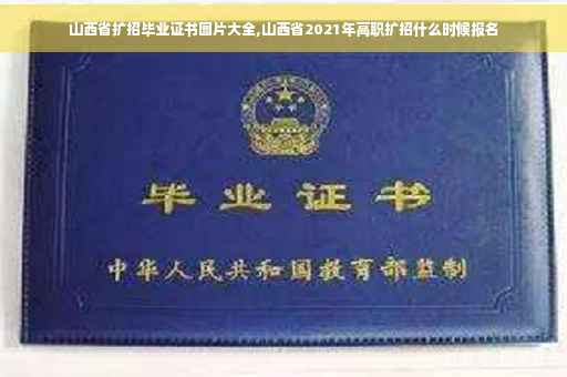 山西省扩招毕业证书图片大全,山西省2021年高职扩招什么时候报名