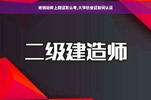 地铁站务上岗证怎么考,大学毕业证如何认证