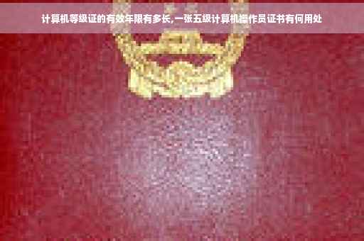 计算机等级证的有效年限有多长,一张五级计算机操作员证书有何用处
