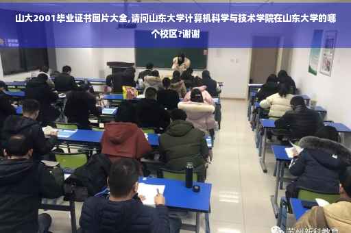 山大2001毕业证书图片大全,请问山东大学计算机科学与技术学院在山东大学的哪个校区?谢谢