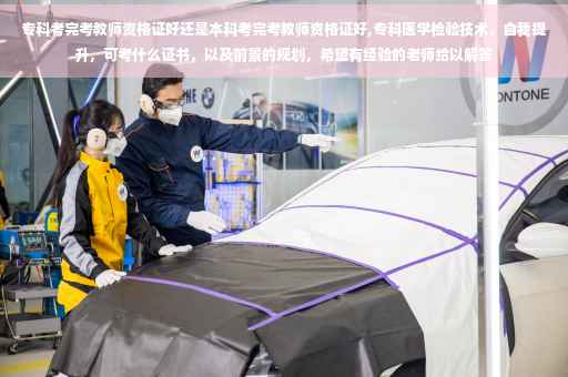 专科考完考教师资格证好还是本科考完考教师资格证好,专科医学检验技术，自我提升，可考什么证书，以及前景的规划，希望有经验的老师给以解答