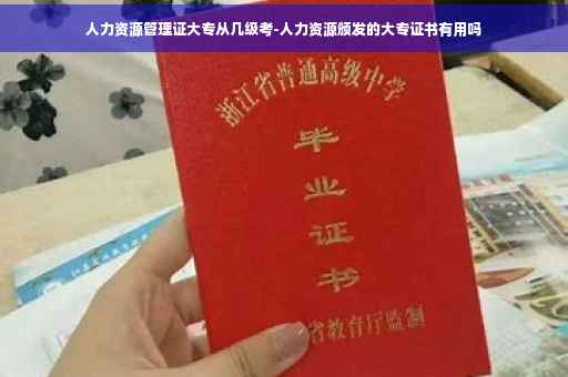 人力资源管理证大专从几级考-人力资源颁发的大专证书有用吗