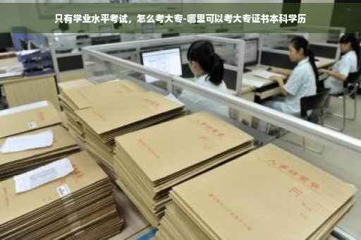只有学业水平考试，怎么考大专-哪里可以考大专证书本科学历