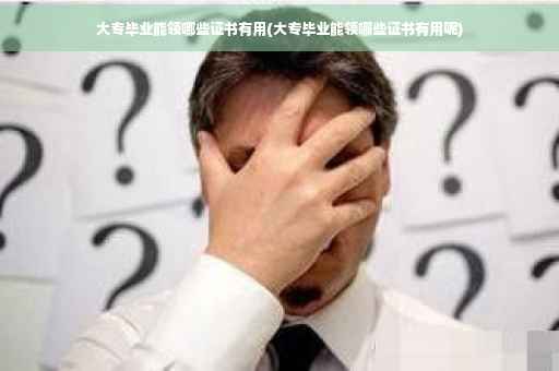 大专毕业能领哪些证书有用(大专毕业能领哪些证书有用呢)