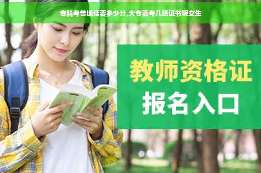 专科考普通话要多少分,大专要考几级证书呢女生