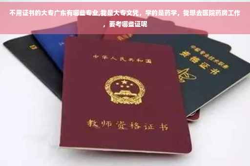 不用证书的大专广东有哪些专业,我是大专文凭，学的是药学，我想去医院药房工作，要考哪些证呢