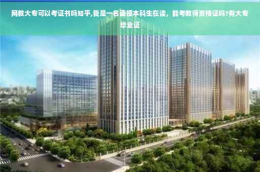 网教大专可以考证书吗知乎,我是一名函授本科生在读，能考教师资格证吗?有大专毕业证