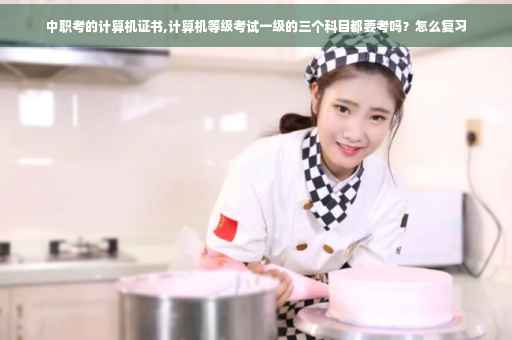 中职考的计算机证书,计算机等级考试一级的三个科目都要考吗?怎么复习 中职考的计算机证书,计算机等级考试一级的三个科目都要考吗?怎么复习