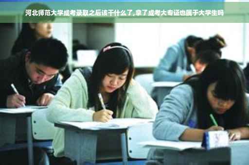 河北师范大学成考录取之后该干什么了,拿了成考大专证也属于大学生吗