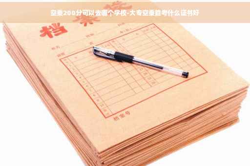 空乘200分可以去哪个学校-大专空乘能考什么证书好