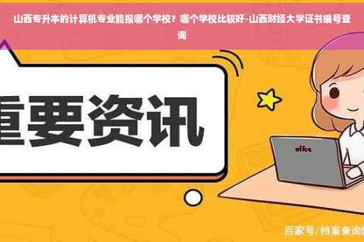 山西专升本的计算机专业能报哪个学校？哪个学校比较好-山西财经大学证书编号查询