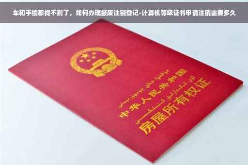 车和手续都找不到了，如何办理报废注销登记-计算机等级证书申请注销需要多久