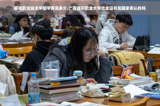 柳铁职业技术学院学费是多少,广西城市职业大学毕业证书是国家承认的吗