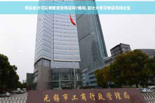 专科会计可以考教师资格证吗?难吗,会计大专可考证书吗女生