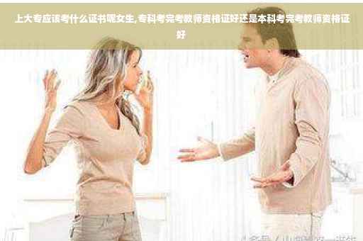 上大专应该考什么证书呢女生,专科考完考教师资格证好还是本科考完考教师资格证好