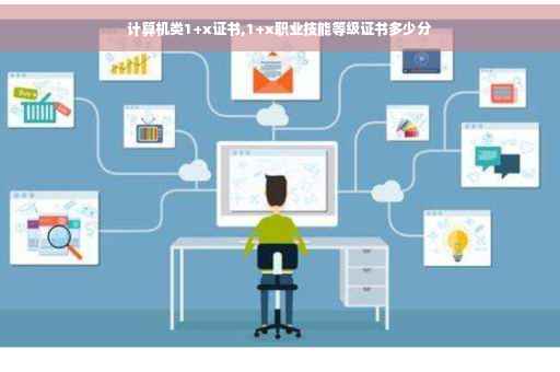 计算机类1+x证书,1+x职业技能等级证书多少分