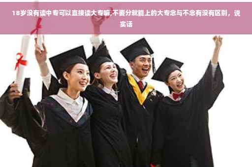 18岁没有读中专可以直接读大专嘛,不要分就能上的大专念与不念有没有区别，说实话
