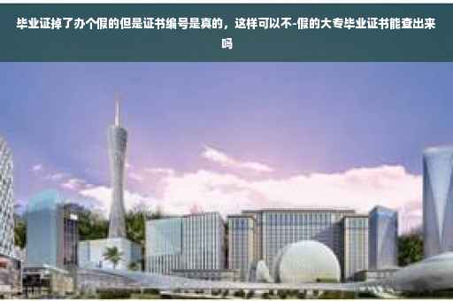 毕业证掉了办个假的但是证书编号是真的，这样可以不-假的大专毕业证书能查出来吗