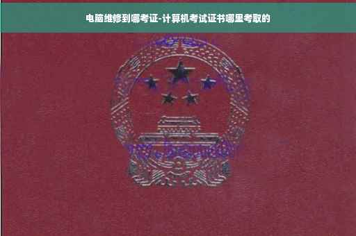 电脑维修到哪考证-计算机考试证书哪里考取的