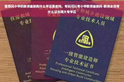 我想问小学的教师编制有什么学历要求吗，专科可以考小学教师编制吗-教师必须考什么证书呢大专学历