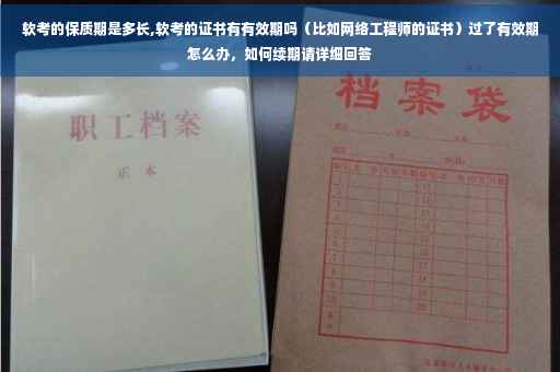 软考的保质期是多长,软考的证书有有效期吗（比如网络工程师的证书）过了有效期怎么办，如何续期请详细回答