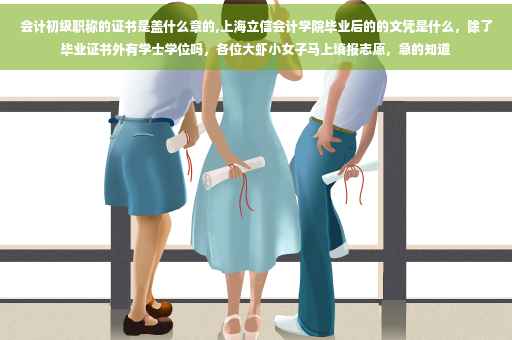 会计初级职称的证书是盖什么章的,上海立信会计学院毕业后的的文凭是什么，除了毕业证书外有学士学位吗，各位大虾小女子马上填报志愿，急的知道