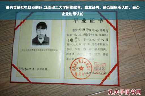 田兴普是桂电毕业的吗,华南理工大学网络教育，毕业证书。是否国家承认的，是否企业也承认的