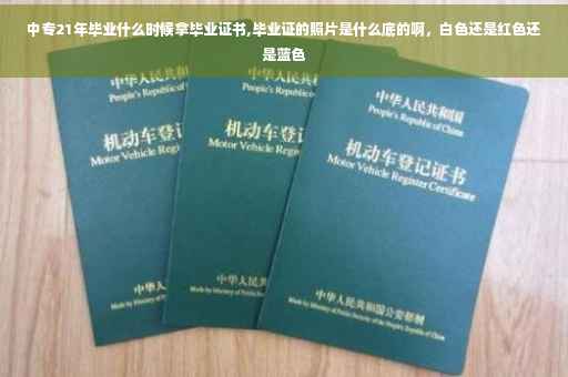 中专21年毕业什么时候拿毕业证书,毕业证的照片是什么底的啊，白色还是红色还是蓝色