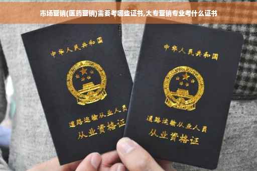 市场营销(医药营销)需要考哪些证书,大专营销专业考什么证书