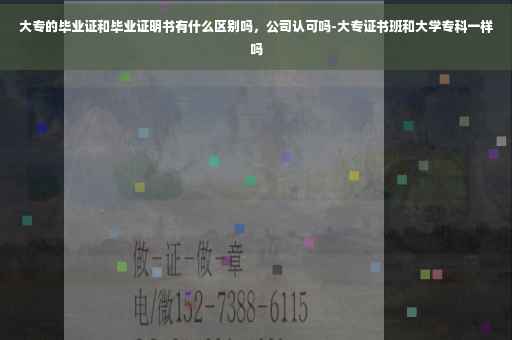 大专的毕业证和毕业证明书有什么区别吗，公司认可吗-大专证书班和大学专科一样吗